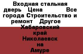 Входная стальная дверь › Цена ­ 4 500 - Все города Строительство и ремонт » Другое   . Хабаровский край,Николаевск-на-Амуре г.